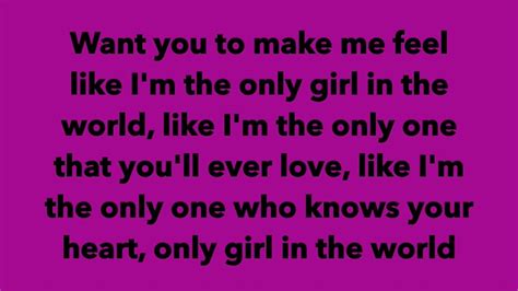 Only girl in the world lyrics - What Rihanna’s “Only Girl (In the World)” most evidently centers on is the notion of the vocalist desiring the undivided attention of her lover. She wants to be convinced that, in his eyes, she is “the only girl in the world”. Or put more into layman’s terms, she doesn’t want him to have any other romantic interest besides herself.